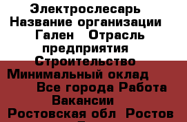 Электрослесарь › Название организации ­ Гален › Отрасль предприятия ­ Строительство › Минимальный оклад ­ 20 000 - Все города Работа » Вакансии   . Ростовская обл.,Ростов-на-Дону г.